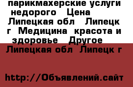 парикмахерские услуги недорого › Цена ­ 200 - Липецкая обл., Липецк г. Медицина, красота и здоровье » Другое   . Липецкая обл.,Липецк г.